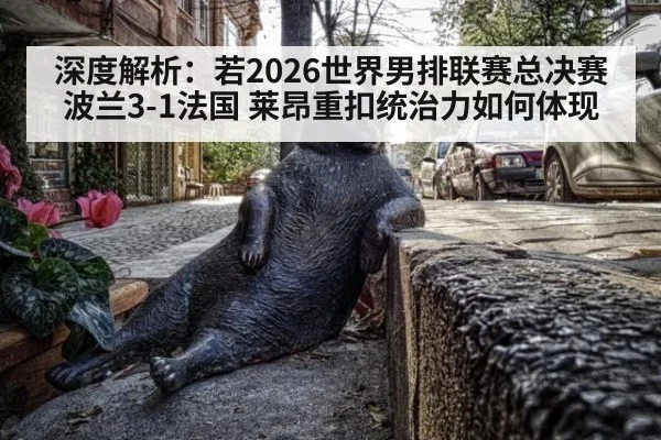深度解析:若2026世界男排联赛总决赛波兰3-1法国 莱昂重扣统治力如何体现