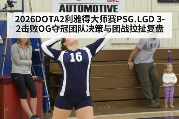 2026DOTA2利雅得大师赛PSG.LGD 3-2击败OG夺冠团队决策与团战拉扯复盘