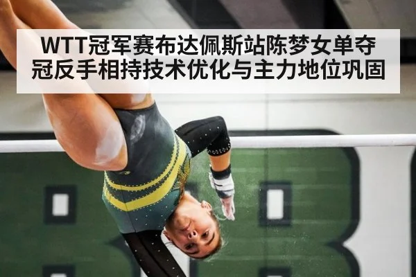 WTT冠军赛布达佩斯站陈梦女单夺冠反手相持技术优化与主力地位巩固