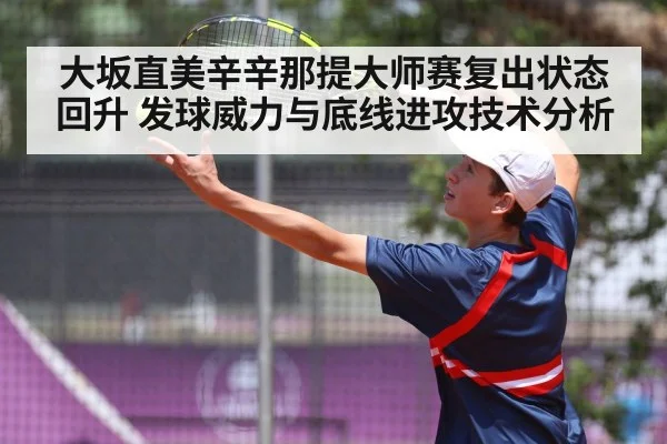 大坂直美辛辛那提大师赛复出状态回升 发球威力与底线进攻技术分析