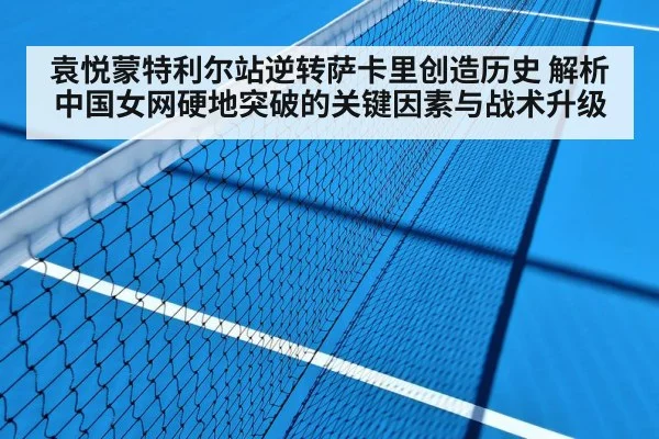 袁悦蒙特利尔站逆转萨卡里创造历史 解析中国女网硬地突破的关键因素与战术升级