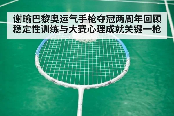 谢瑜巴黎奥运气手枪夺冠两周年回顾 稳定性训练与大赛心理成就关键一枪