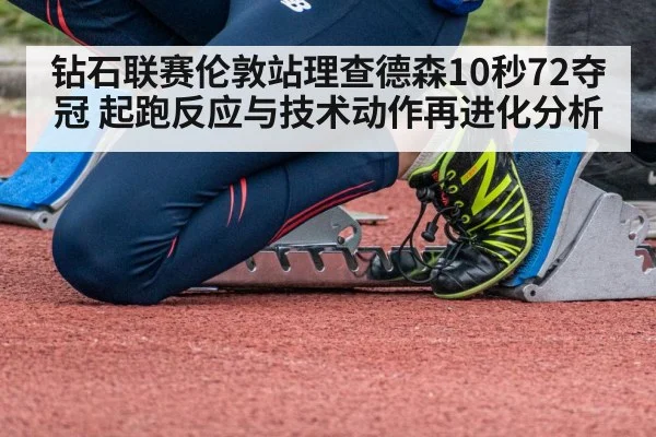 钻石联赛伦敦站理查德森10秒72夺冠 起跑反应与技术动作再进化分析